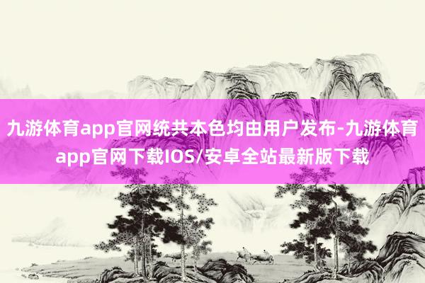 九游体育app官网统共本色均由用户发布-九游体育app官网下载IOS/安卓全站最新版下载