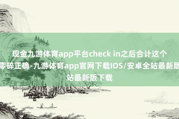 现金九游体育app平台check in之后合计这个决定零碎正确-九游体育app官网下载IOS/安卓全站最新版下载