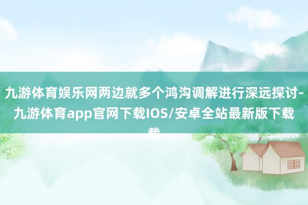 九游体育娱乐网两边就多个鸿沟调解进行深远探讨-九游体育app官网下载IOS/安卓全站最新版下载
