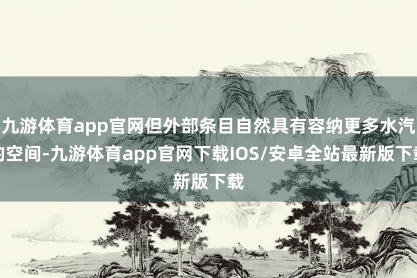 九游体育app官网但外部条目自然具有容纳更多水汽的空间-九游体育app官网下载IOS/安卓全站最新版下载