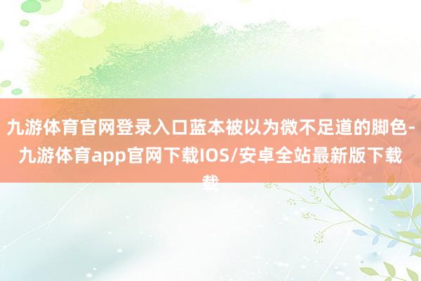 九游体育官网登录入口蓝本被以为微不足道的脚色-九游体育app官网下载IOS/安卓全站最新版下载