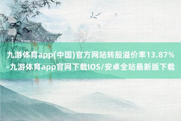 九游体育app(中国)官方网站转股溢价率13.87%-九游体育app官网下载IOS/安卓全站最新版下载