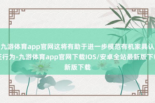九游体育app官网这将有助于进一步模范有机家具认证行为-九游体育app官网下载IOS/安卓全站最新版下载