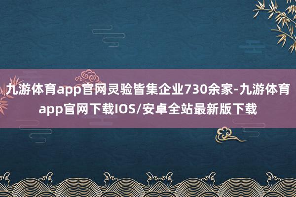 九游体育app官网灵验皆集企业730余家-九游体育app官网下载IOS/安卓全站最新版下载