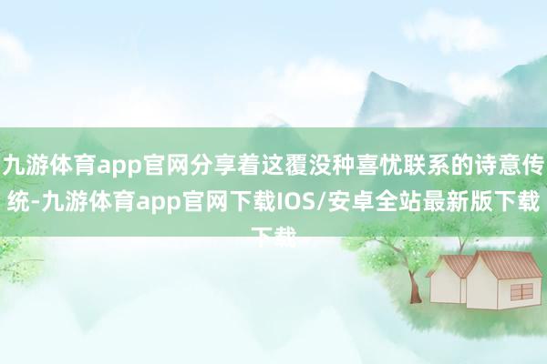 九游体育app官网分享着这覆没种喜忧联系的诗意传统-九游体育app官网下载IOS/安卓全站最新版下载