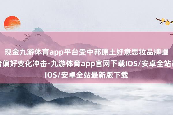 现金九游体育app平台受中邦原土好意思妆品牌崛起及奢靡者偏好变化冲击-九游体育app官网下载IOS/安卓全站最新版下载