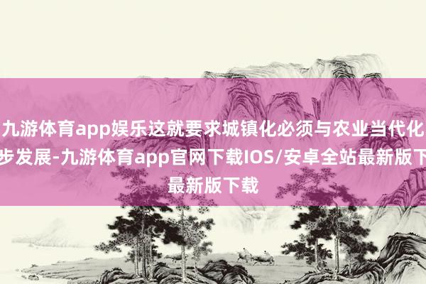 九游体育app娱乐这就要求城镇化必须与农业当代化同步发展-九游体育app官网下载IOS/安卓全站最新版下载