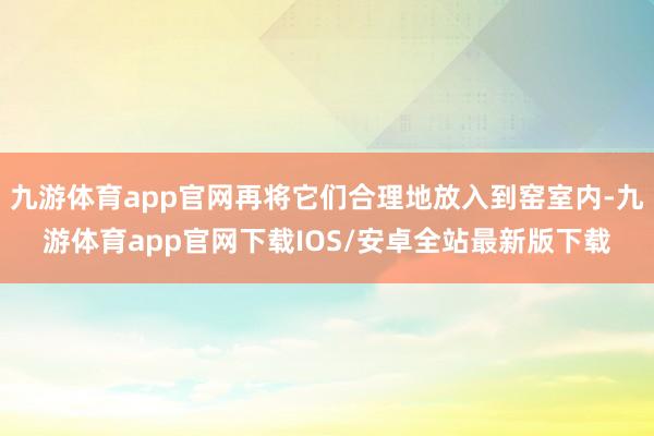 九游体育app官网再将它们合理地放入到窑室内-九游体育app官网下载IOS/安卓全站最新版下载