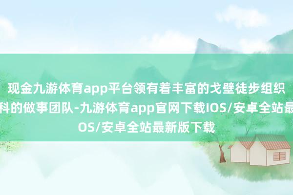 现金九游体育app平台领有着丰富的戈壁徒步组织造就和专科的做事团队-九游体育app官网下载IOS/安卓全站最新版下载