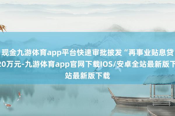 现金九游体育app平台快速审批披发“再事业贴息贷”20万元-九游体育app官网下载IOS/安卓全站最新版下载