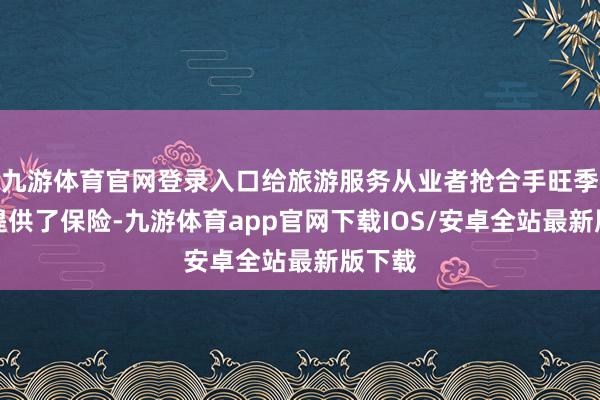九游体育官网登录入口给旅游服务从业者抢合手旺季机遇提供了保险-九游体育app官网下载IOS/安卓全站最新版下载