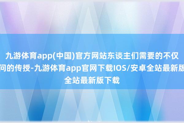 九游体育app(中国)官方网站东谈主们需要的不仅是学问的传授-九游体育app官网下载IOS/安卓全站最新版下载