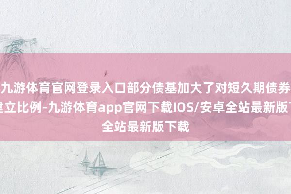 九游体育官网登录入口部分债基加大了对短久期债券的建立比例-九游体育app官网下载IOS/安卓全站最新版下载