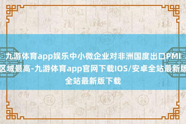 九游体育app娱乐中小微企业对非洲国度出口PMI为各区域最高-九游体育app官网下载IOS/安卓全站最新版下载
