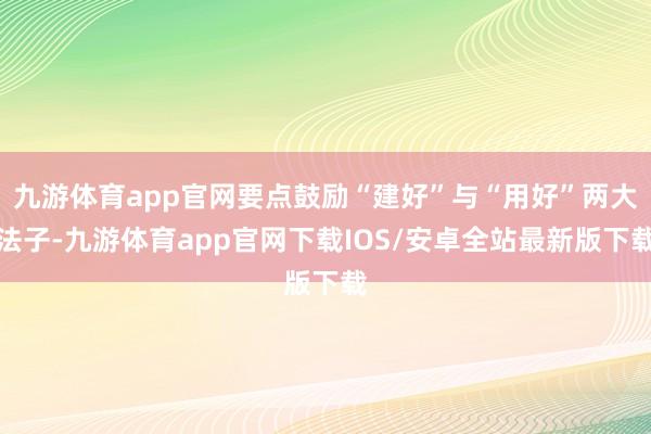九游体育app官网要点鼓励“建好”与“用好”两大法子-九游体育app官网下载IOS/安卓全站最新版下载
