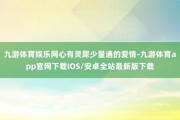 九游体育娱乐网心有灵犀少量通的爱情-九游体育app官网下载IOS/安卓全站最新版下载