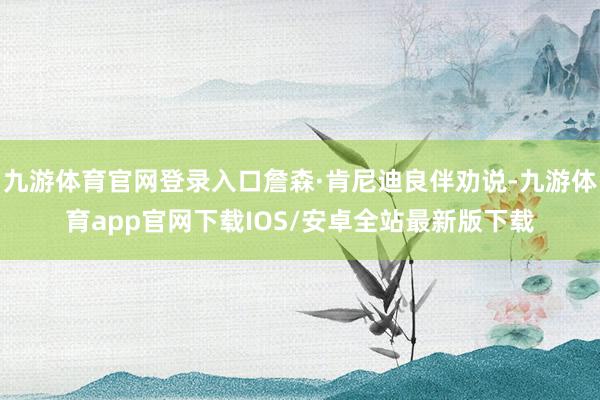 九游体育官网登录入口詹森·肯尼迪良伴劝说-九游体育app官网下载IOS/安卓全站最新版下载