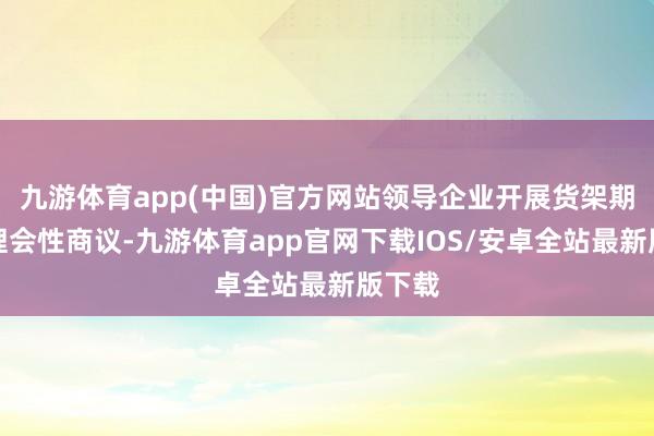 九游体育app(中国)官方网站领导企业开展货架期产物理会性商议-九游体育app官网下载IOS/安卓全站最新版下载