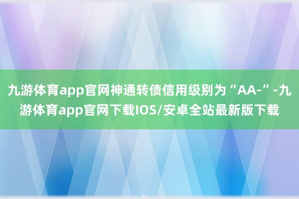 九游体育app官网神通转债信用级别为“AA-”-九游体育app官网下载IOS/安卓全站最新版下载