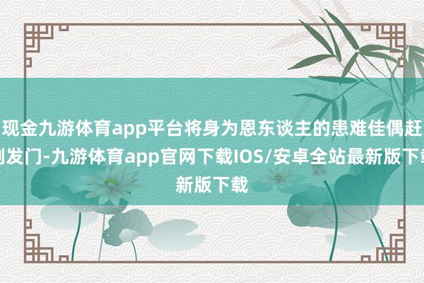 现金九游体育app平台将身为恩东谈主的患难佳偶赶削发门-九游体育app官网下载IOS/安卓全站最新版下载