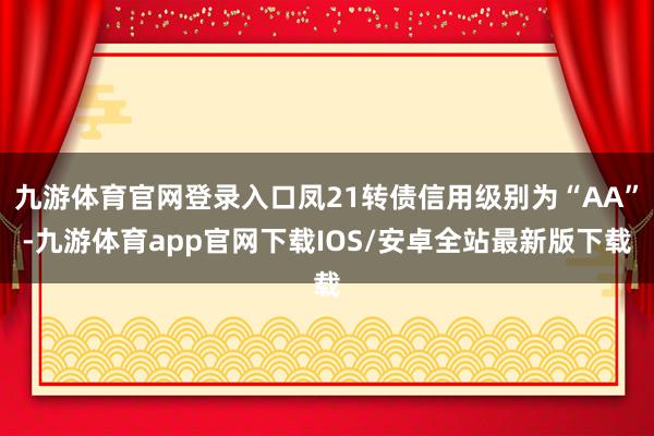 九游体育官网登录入口凤21转债信用级别为“AA”-九游体育app官网下载IOS/安卓全站最新版下载