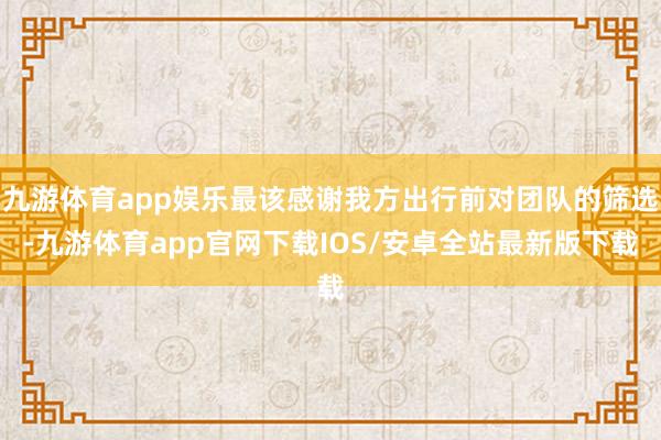 九游体育app娱乐最该感谢我方出行前对团队的筛选-九游体育app官网下载IOS/安卓全站最新版下载