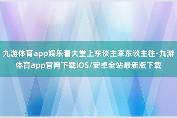 九游体育app娱乐看大堂上东谈主来东谈主往-九游体育app官网下载IOS/安卓全站最新版下载