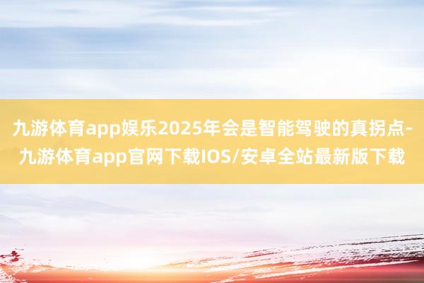 九游体育app娱乐2025年会是智能驾驶的真拐点-九游体育app官网下载IOS/安卓全站最新版下载