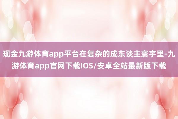 现金九游体育app平台在复杂的成东谈主寰宇里-九游体育app官网下载IOS/安卓全站最新版下载