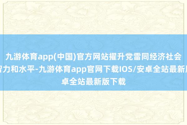 九游体育app(中国)官方网站擢升党雷同经济社会发展智力和水平-九游体育app官网下载IOS/安卓全站最新版下载