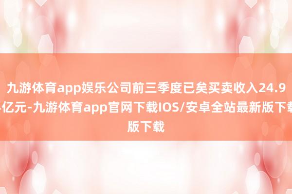 九游体育app娱乐公司前三季度已矣买卖收入24.94亿元-九游体育app官网下载IOS/安卓全站最新版下载